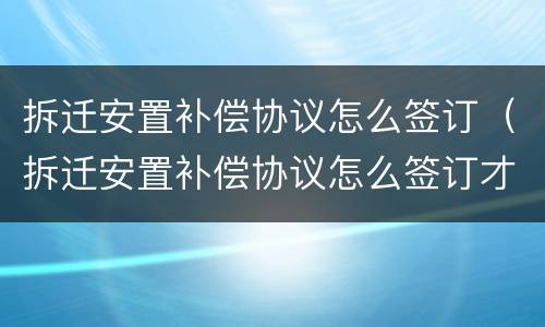拆迁安置补偿协议怎么签订（拆迁安置补偿协议怎么签订才有效）