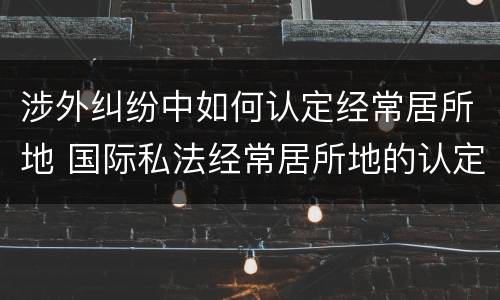 涉外纠纷中如何认定经常居所地 国际私法经常居所地的认定