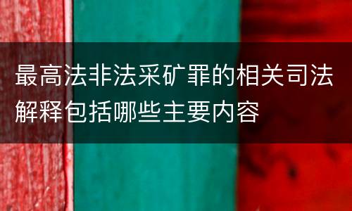 最高法非法采矿罪的相关司法解释包括哪些主要内容