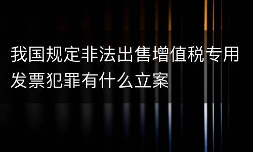我国规定非法出售增值税专用发票犯罪有什么立案