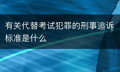 有关代替考试犯罪的刑事追诉标准是什么