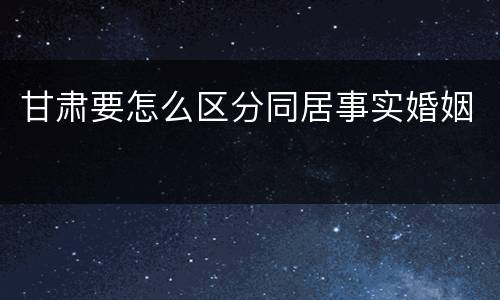 甘肃要怎么区分同居事实婚姻