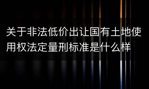 关于非法低价出让国有土地使用权法定量刑标准是什么样