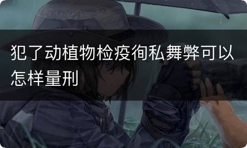 犯了动植物检疫徇私舞弊可以怎样量刑