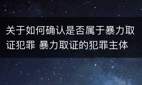 关于如何确认是否属于暴力取证犯罪 暴力取证的犯罪主体