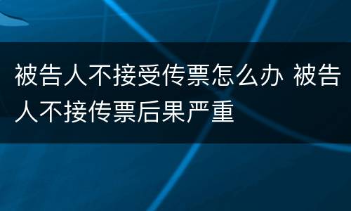 被告人不接受传票怎么办 被告人不接传票后果严重