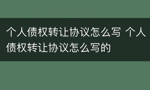 个人债权转让协议怎么写 个人债权转让协议怎么写的