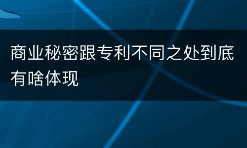商业秘密跟专利不同之处到底有啥体现