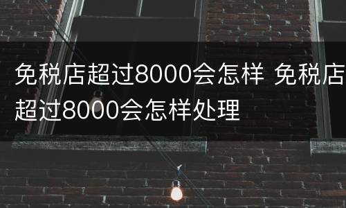 免税店超过8000会怎样 免税店超过8000会怎样处理