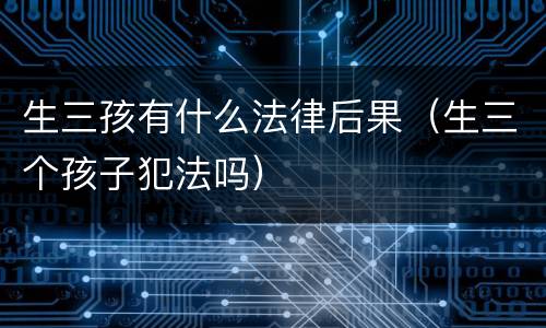 生三孩有什么法律后果（生三个孩子犯法吗）