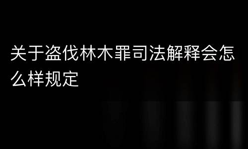 关于盗伐林木罪司法解释会怎么样规定