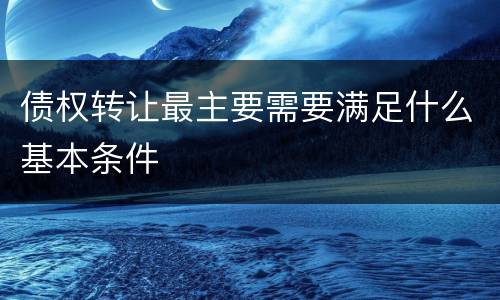 债权转让最主要需要满足什么基本条件