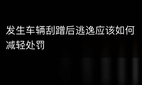 发生车辆刮蹭后逃逸应该如何减轻处罚