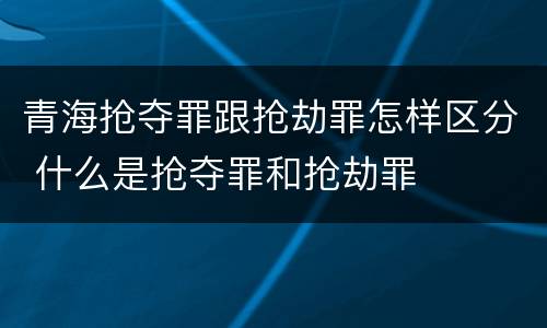 青海抢夺罪跟抢劫罪怎样区分 什么是抢夺罪和抢劫罪