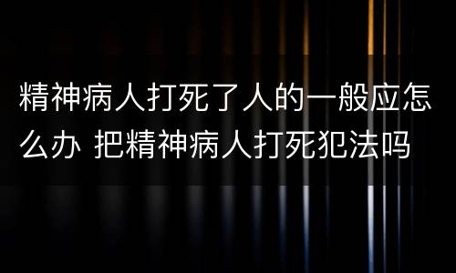 精神病人打死了人的一般应怎么办 把精神病人打死犯法吗