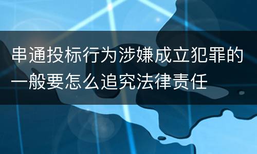 串通投标行为涉嫌成立犯罪的一般要怎么追究法律责任