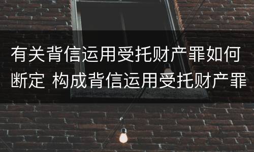 有关背信运用受托财产罪如何断定 构成背信运用受托财产罪
