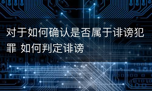 对于如何确认是否属于诽谤犯罪 如何判定诽谤