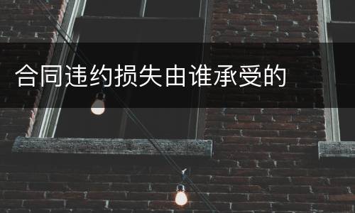 合同违约损失由谁承受的