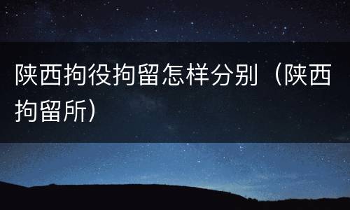 陕西拘役拘留怎样分别（陕西拘留所）