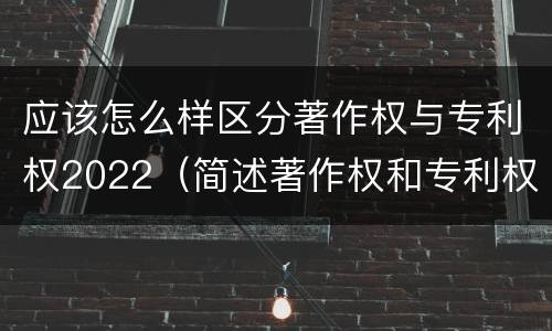 应该怎么样区分著作权与专利权2022（简述著作权和专利权的区别）