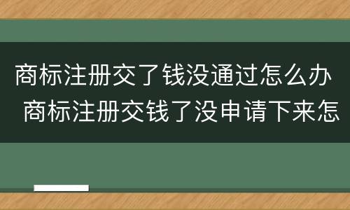 商标注册交了钱没通过怎么办 商标注册交钱了没申请下来怎么办