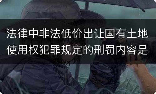 法律中非法低价出让国有土地使用权犯罪规定的刑罚内容是怎样的