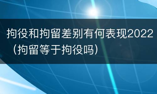 拘役和拘留差别有何表现2022（拘留等于拘役吗）