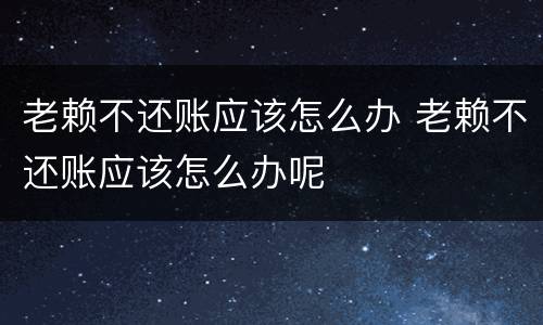 老赖不还账应该怎么办 老赖不还账应该怎么办呢
