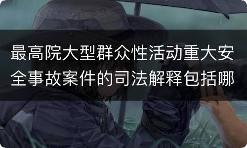 最高院大型群众性活动重大安全事故案件的司法解释包括哪些重要内容