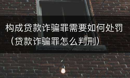 构成贷款诈骗罪需要如何处罚（贷款诈骗罪怎么判刑）