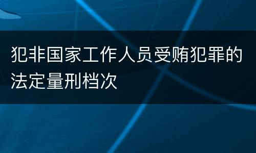 犯非国家工作人员受贿犯罪的法定量刑档次