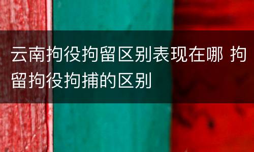 云南拘役拘留区别表现在哪 拘留拘役拘捕的区别