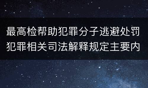最高检帮助犯罪分子逃避处罚犯罪相关司法解释规定主要内容都有哪些