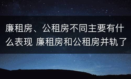 廉租房、公租房不同主要有什么表现 廉租房和公租房并轨了吗