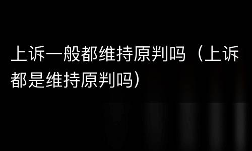 上诉一般都维持原判吗（上诉都是维持原判吗）