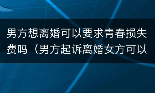 男方想离婚可以要求青春损失费吗（男方起诉离婚女方可以要青春费吗）