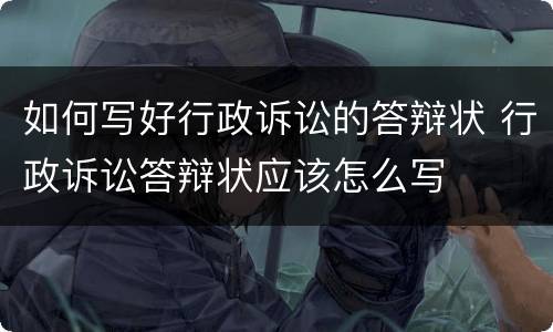 如何写好行政诉讼的答辩状 行政诉讼答辩状应该怎么写