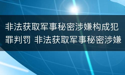 非法获取军事秘密涉嫌构成犯罪判罚 非法获取军事秘密涉嫌构成犯罪判罚多少