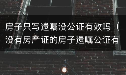 房子只写遗嘱没公证有效吗（没有房产证的房子遗嘱公证有效力吗）