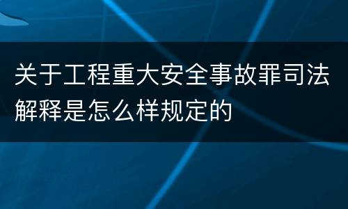 关于工程重大安全事故罪司法解释是怎么样规定的