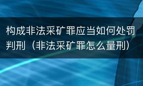 构成非法采矿罪应当如何处罚判刑（非法采矿罪怎么量刑）