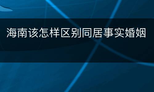 海南该怎样区别同居事实婚姻