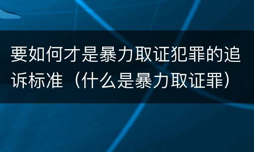 要如何才是暴力取证犯罪的追诉标准（什么是暴力取证罪）