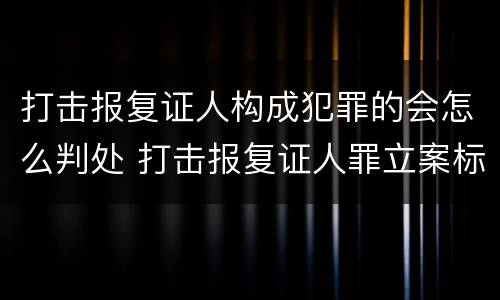 打击报复证人构成犯罪的会怎么判处 打击报复证人罪立案标准