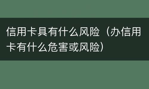 信用卡具有什么风险（办信用卡有什么危害或风险）