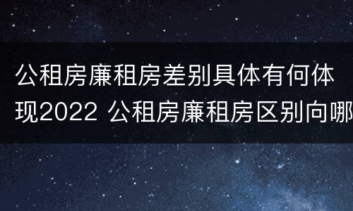 公租房廉租房差别具体有何体现2022 公租房廉租房区别向哪儿申请