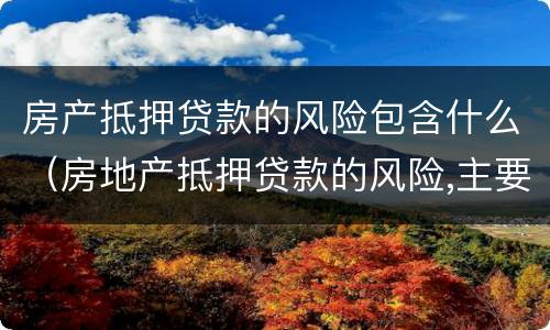 房产抵押贷款的风险包含什么（房地产抵押贷款的风险,主要有）