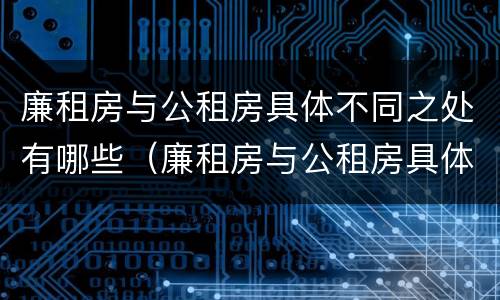 廉租房与公租房具体不同之处有哪些（廉租房与公租房具体不同之处有哪些特点）