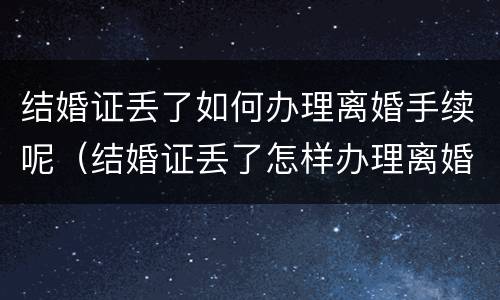 结婚证丢了如何办理离婚手续呢（结婚证丢了怎样办理离婚）